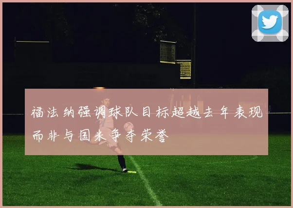 福法纳强调球队目标超越去年表现而非与国米争夺荣誉