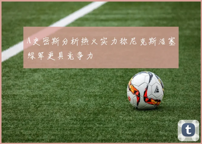 A史密斯分析热火实力称尼克斯活塞绿军更具竞争力