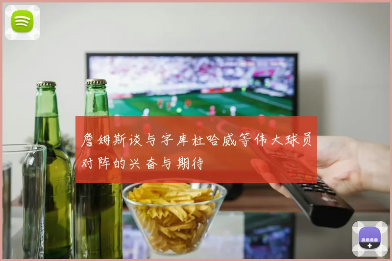 詹姆斯谈与字库杜哈威等伟大球员对阵的兴奋与期待