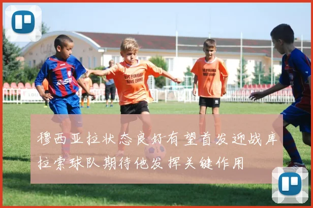 穆西亚拉状态良好有望首发迎战库拉索球队期待他发挥关键作用