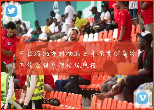 卡拉格批评利物浦去年花费过高称不符合俱乐部传统风格