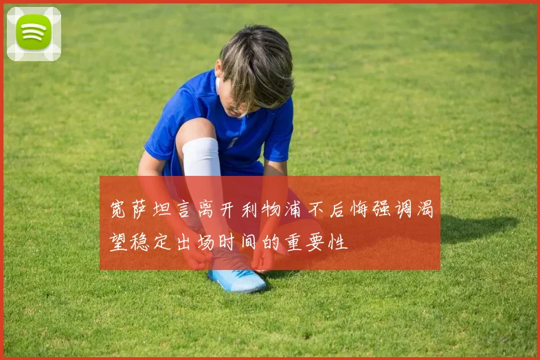 宽萨坦言离开利物浦不后悔强调渴望稳定出场时间的重要性