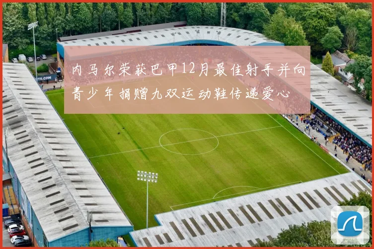 内马尔荣获巴甲12月最佳射手并向青少年捐赠九双运动鞋传递爱心