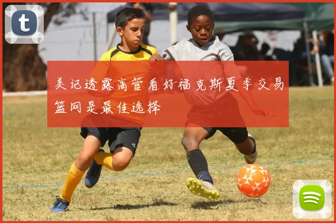 美记透露高管看好福克斯夏季交易篮网是最佳选择