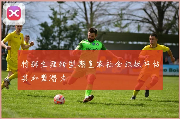 特狮生涯转型期皇家社会积极评估其加盟潜力