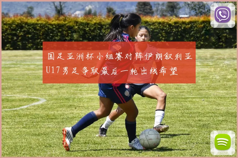 国足亚洲杯小组赛对阵伊朗叙利亚U17男足争取最后一轮出线希望