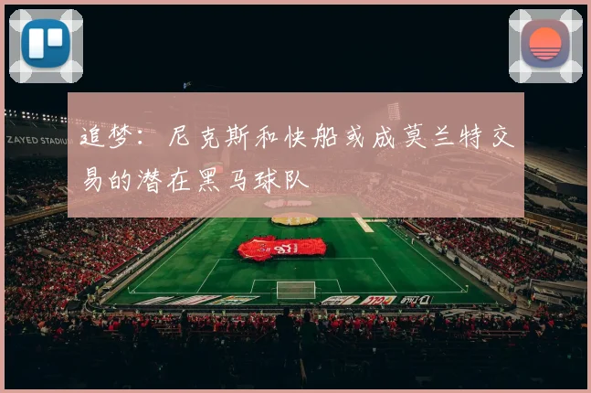 追梦：尼克斯和快船或成莫兰特交易的潜在黑马球队