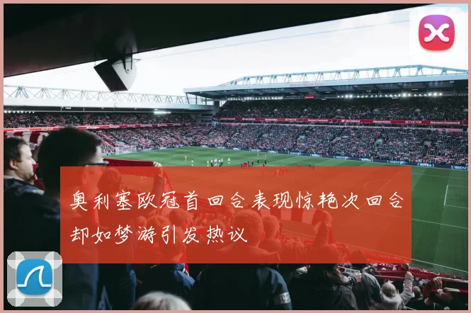 奥利塞欧冠首回合表现惊艳次回合却如梦游引发热议