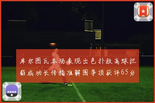 库尔图瓦本场表现出色扑救高球拦截成功长传精准解围争顶获评65分