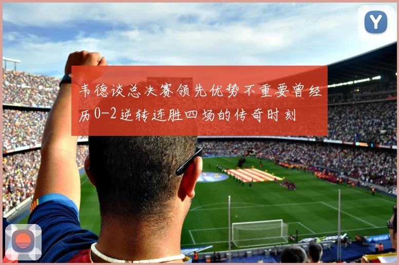 韦德谈总决赛领先优势不重要曾经历0-2逆转连胜四场的传奇时刻