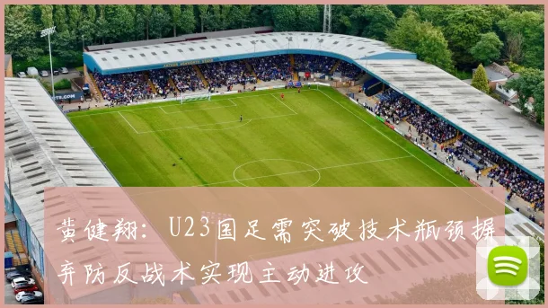 黄健翔：U23国足需突破技术瓶颈摒弃防反战术实现主动进攻