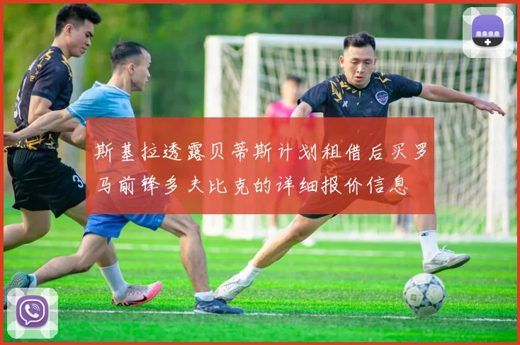 斯基拉透露贝蒂斯计划租借后买罗马前锋多夫比克的详细报价信息