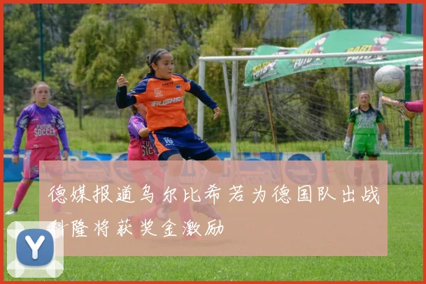 德媒报道乌尔比希若为德国队出战科隆将获奖金激励
