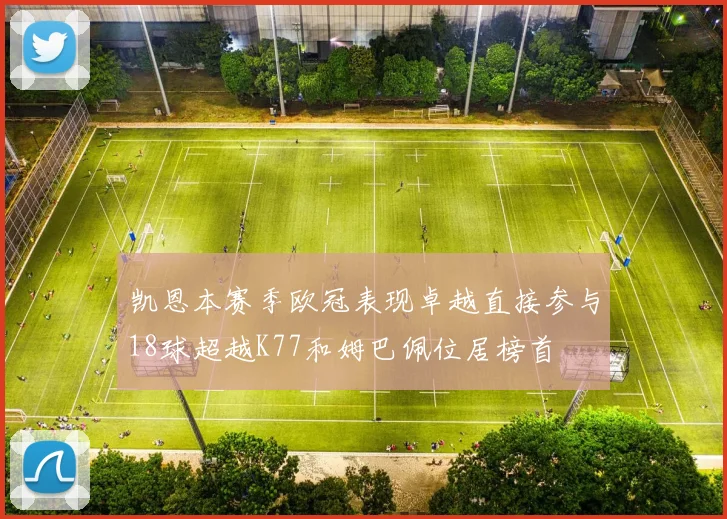 凯恩本赛季欧冠表现卓越直接参与18球超越K77和姆巴佩位居榜首