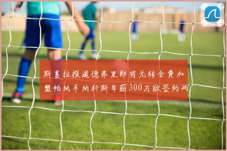 斯基拉报道德弗里即将无转会费加盟帕纳辛纳科斯年薪300万欧签约两年