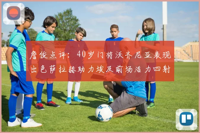 詹俊点评：40岁门将沃齐尼亚表现出色萨拉赫助力埃及前场活力四射