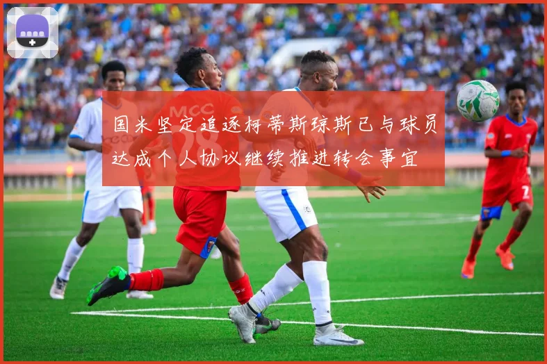 国米坚定追逐柯蒂斯琼斯已与球员达成个人协议继续推进转会事宜
