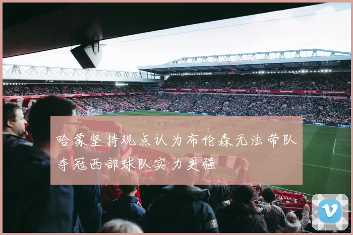 哈蒙坚持观点认为布伦森无法带队夺冠西部球队实力更强