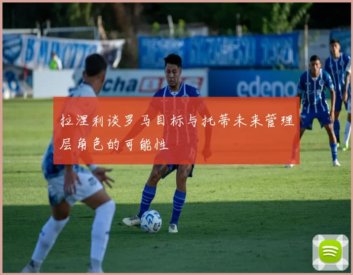 拉涅利谈罗马目标与托蒂未来管理层角色的可能性