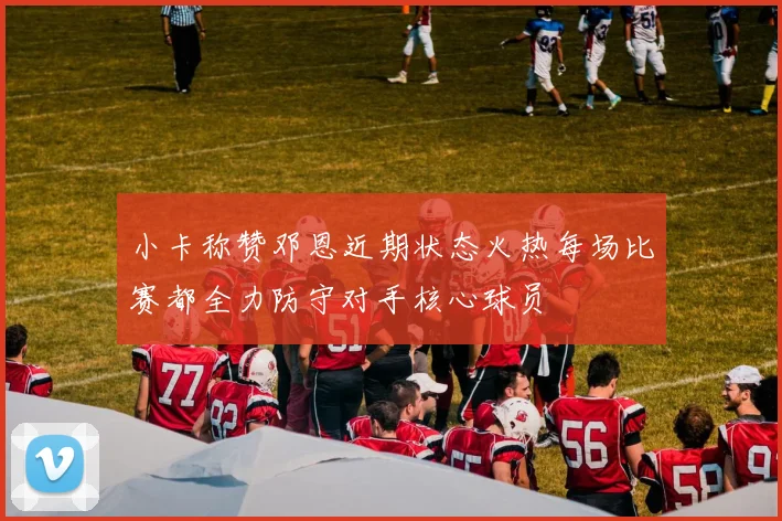 小卡称赞邓恩近期状态火热每场比赛都全力防守对手核心球员