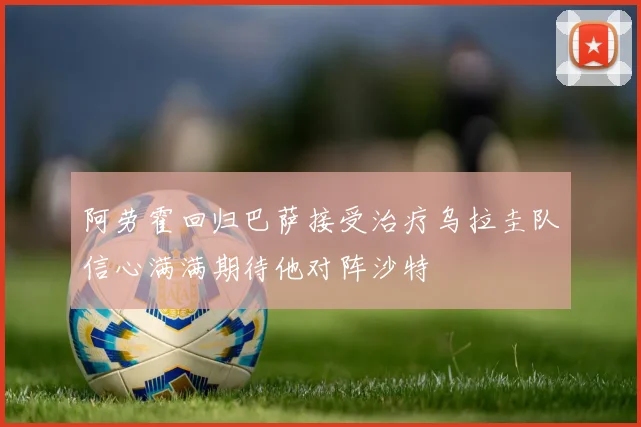 阿劳霍回归巴萨接受治疗乌拉圭队信心满满期待他对阵沙特