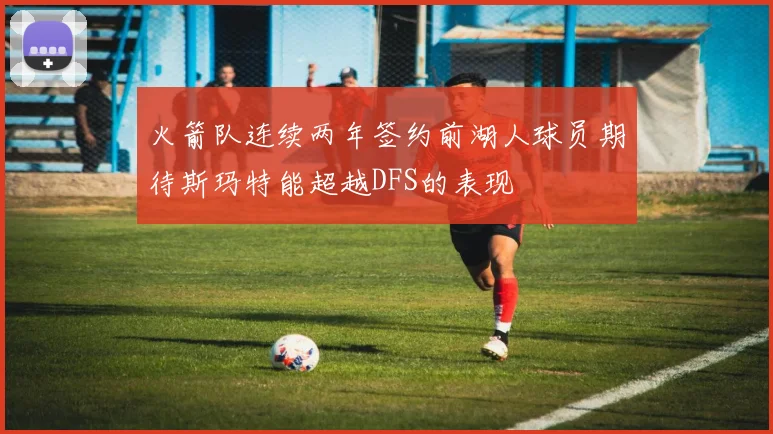 火箭队连续两年签约前湖人球员期待斯玛特能超越DFS的表现