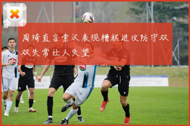 周琦直言索汉表现糟糕进攻防守双双失常让人失望