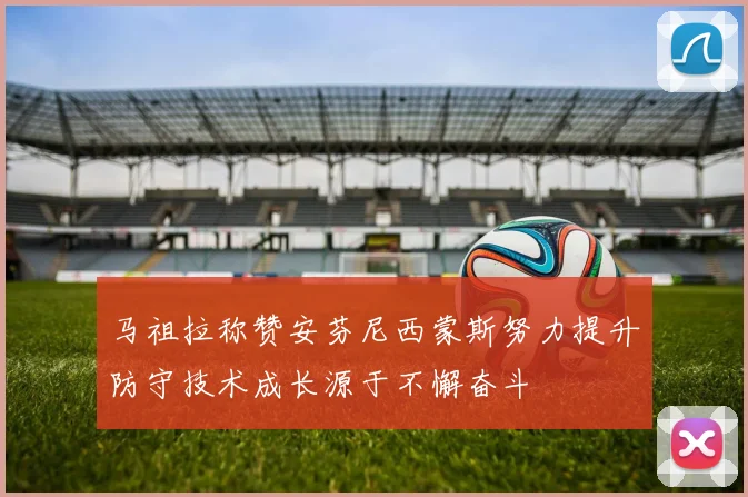 马祖拉称赞安芬尼西蒙斯努力提升防守技术成长源于不懈奋斗