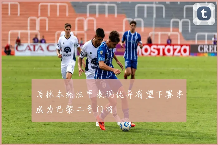 马林本轮法甲表现优异有望下赛季成为巴黎二号门将