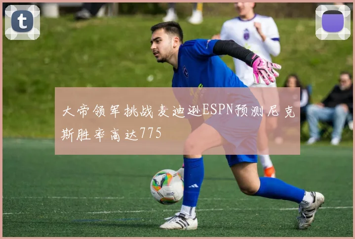 大帝领军挑战麦迪逊ESPN预测尼克斯胜率高达775