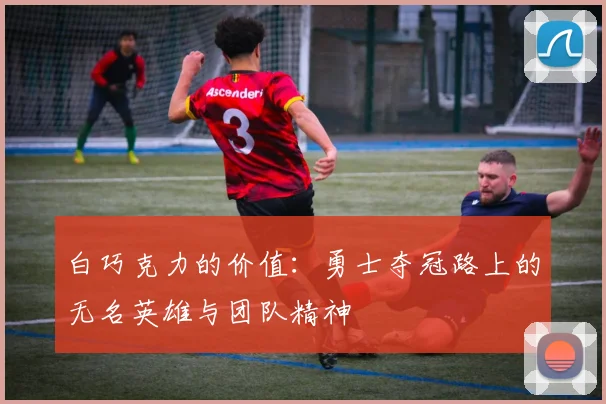 白巧克力的价值：勇士夺冠路上的无名英雄与团队精神