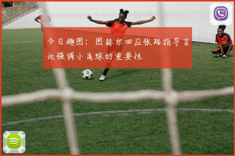 今日趣图：图赫尔回应张路指导言论强调小高球的重要性